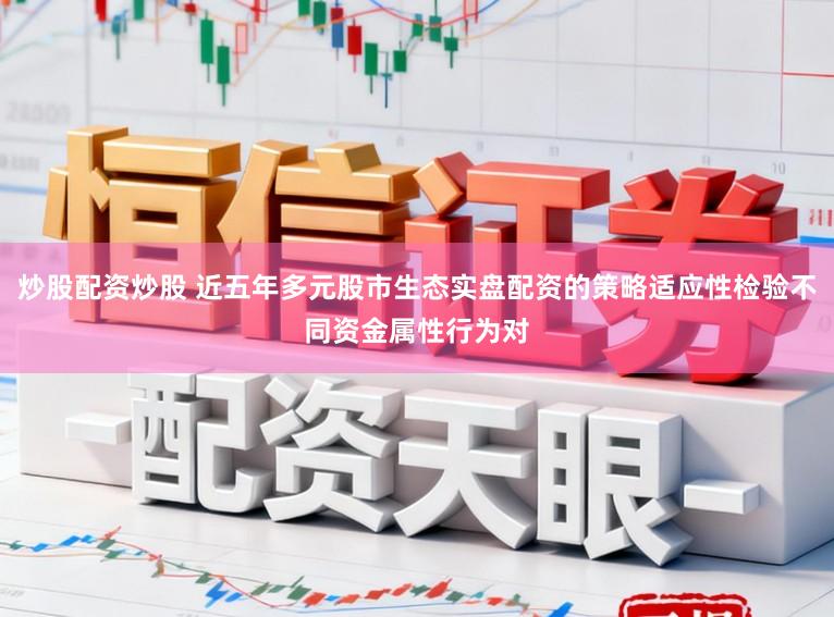 炒股配资炒股 近五年多元股市生态实盘配资的策略适应性检验不同资金属性行为对
