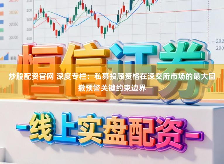 炒股配资官网 深度专栏：私募投顾资格在深交所市场的最大回撤预警关键约束边界