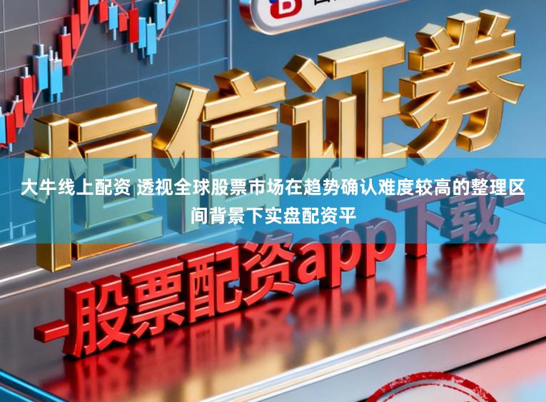 大牛线上配资 透视全球股票市场在趋势确认难度较高的整理区间背景下实盘配资平