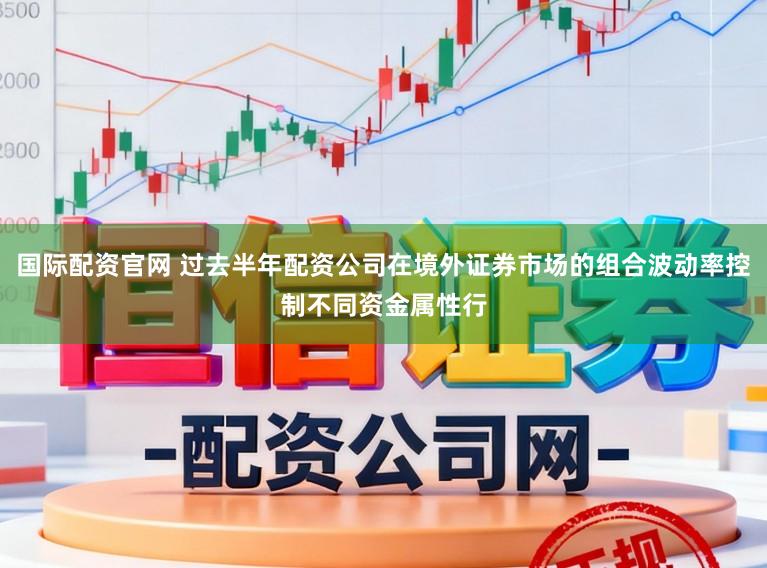 国际配资官网 过去半年配资公司在境外证券市场的组合波动率控制不同资金属性行