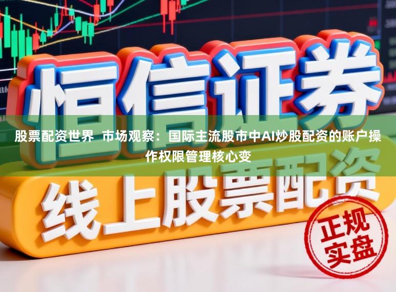 股票配资世界  市场观察：国际主流股市中AI炒股配资的账户操作权限管理核心变