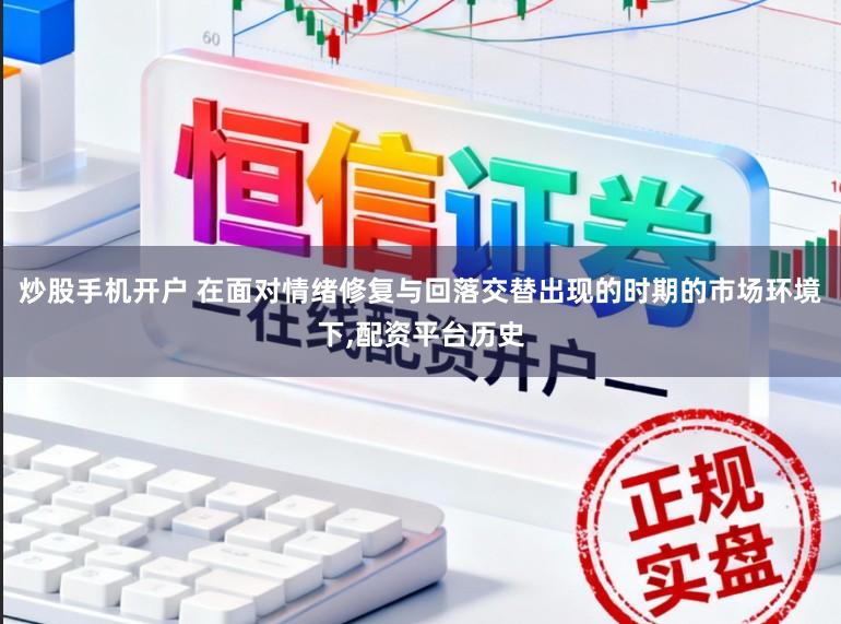 炒股手机开户 在面对情绪修复与回落交替出现的时期的市场环境下，配资平台历史