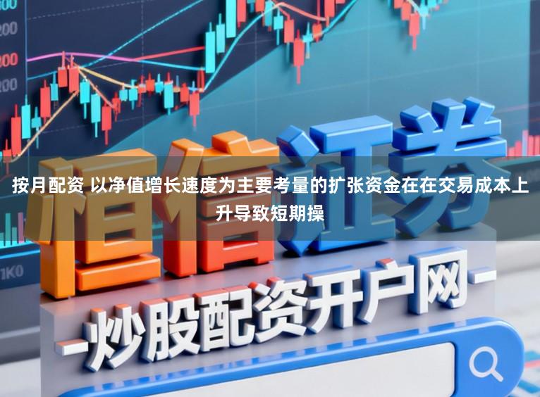 按月配资 以净值增长速度为主要考量的扩张资金在在交易成本上升导致短期操