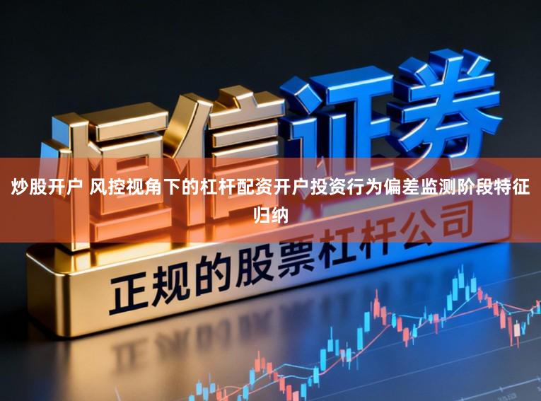 炒股开户 风控视角下的杠杆配资开户投资行为偏差监测阶段特征归纳