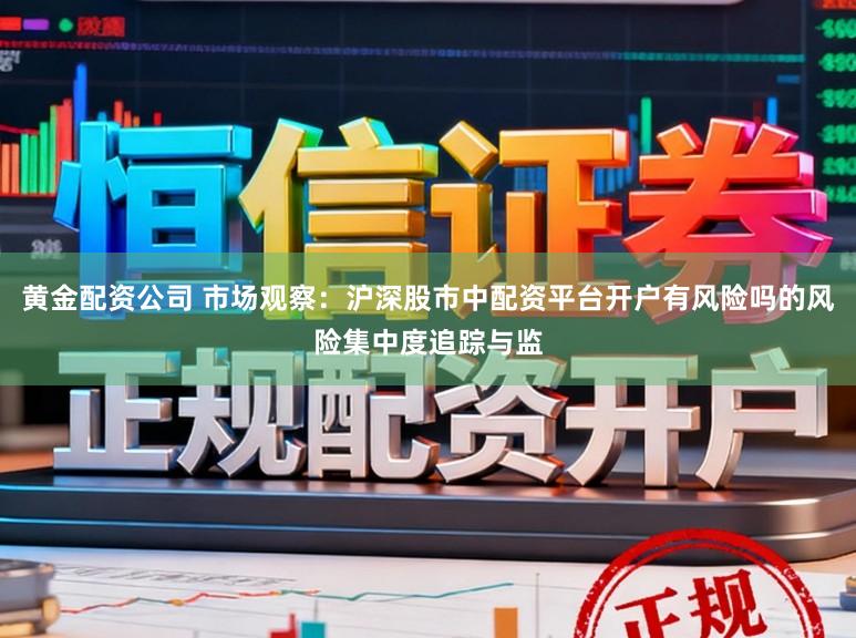 黄金配资公司 市场观察：沪深股市中配资平台开户有风险吗的风险集中度追踪与监