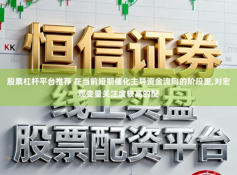 股票杠杆平台推荐 在当前短期催化主导资金流向的阶段里，对宏观变量关注度较高的配