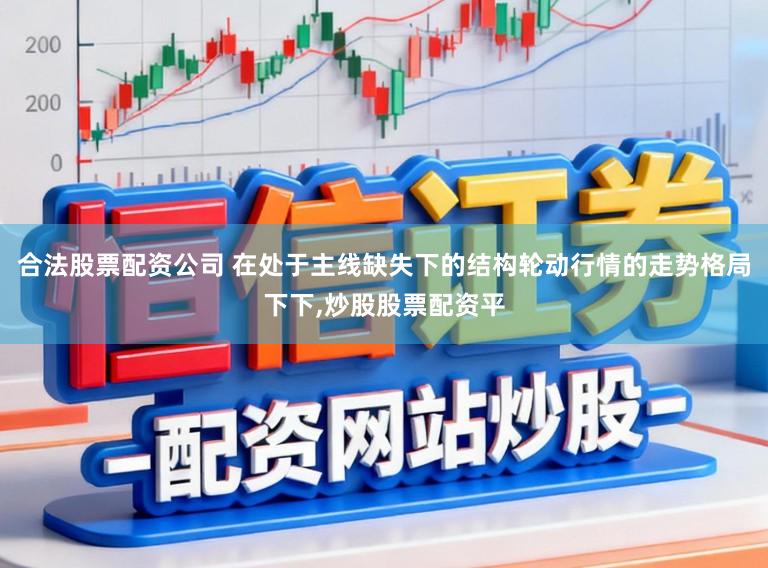 合法股票配资公司 在处于主线缺失下的结构轮动行情的走势格局下下，炒股股票配资平
