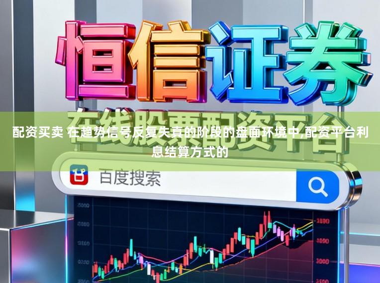 配资买卖 在趋势信号反复失真的阶段的盘面环境中，配资平台利息结算方式的