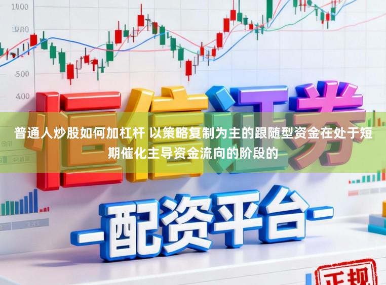 普通人炒股如何加杠杆 以策略复制为主的跟随型资金在处于短期催化主导资金流向的阶段的