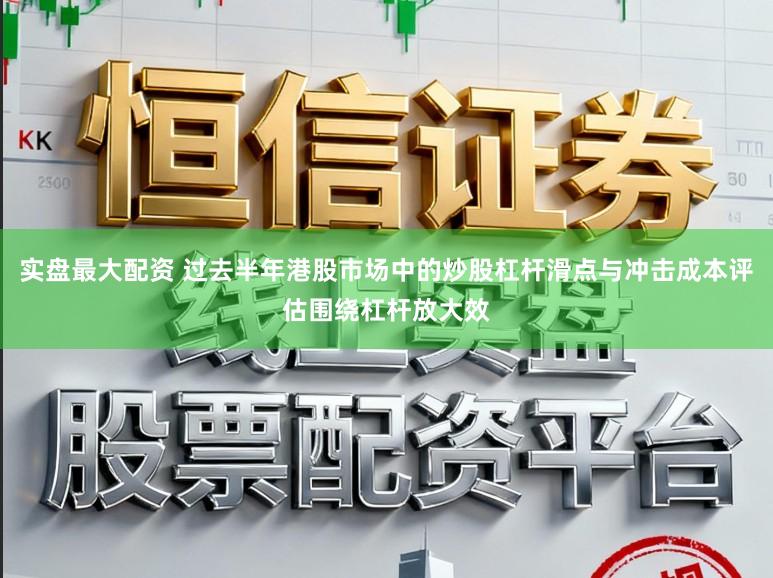 实盘最大配资 过去半年港股市场中的炒股杠杆滑点与冲击成本评估围绕杠杆放大效