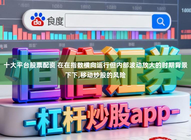 十大平台股票配资 在在指数横向运行但内部波动放大的时期背景下下，移动炒股的风险