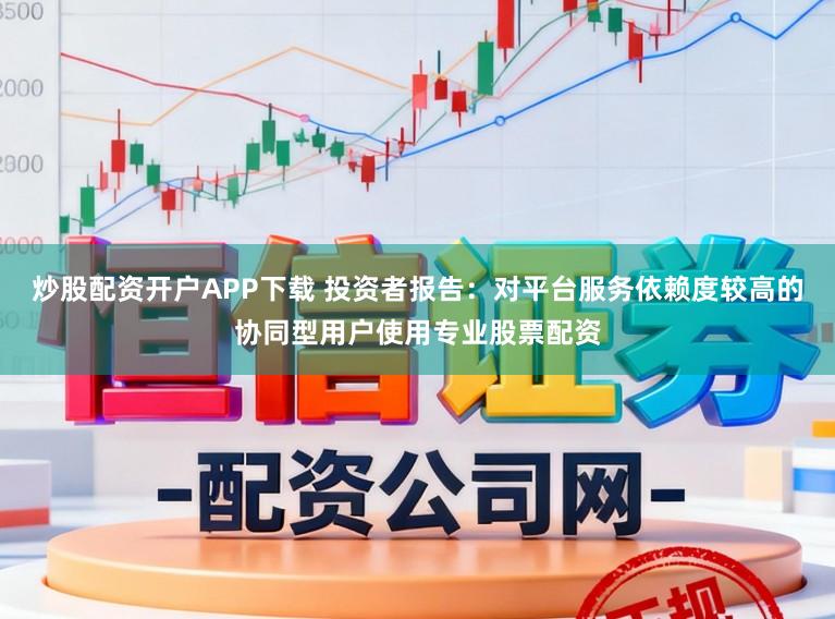 炒股配资开户APP下载 投资者报告：对平台服务依赖度较高的协同型用户使用专业股票配资
