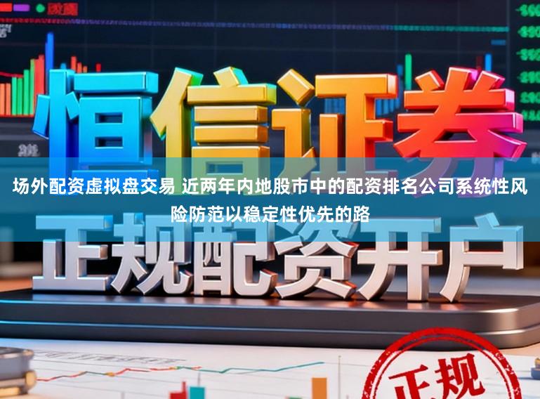 场外配资虚拟盘交易 近两年内地股市中的配资排名公司系统性风险防范以稳定性优先的路