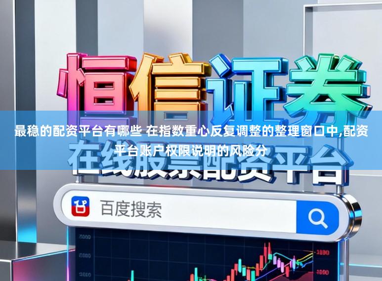 最稳的配资平台有哪些 在指数重心反复调整的整理窗口中，配资平台账户权限说明的风险分