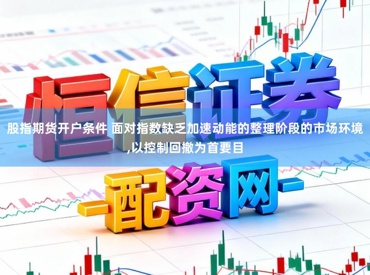 股指期货开户条件 面对指数缺乏加速动能的整理阶段的市场环境，以控制回撤为首要目