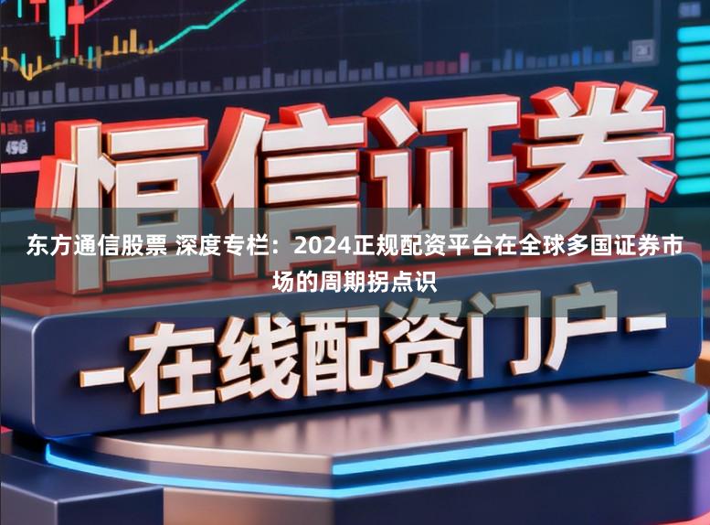 东方通信股票 深度专栏：2024正规配资平台在全球多国证券市场的周期拐点识