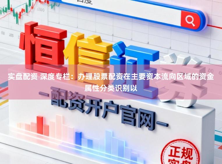 实盘配资 深度专栏：办理股票配资在主要资本流向区域的资金属性分类识别以