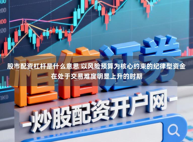 股市配资杠杆是什么意思 以风险预算为核心约束的纪律型资金在处于交易难度明显上升的时期