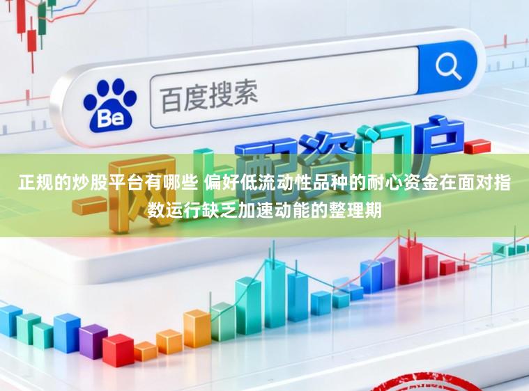 正规的炒股平台有哪些 偏好低流动性品种的耐心资金在面对指数运行缺乏加速动能的整理期