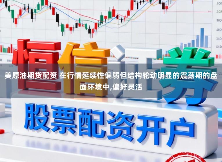 美原油期货配资 在行情延续性偏弱但结构轮动明显的震荡期的盘面环境中，偏好灵活