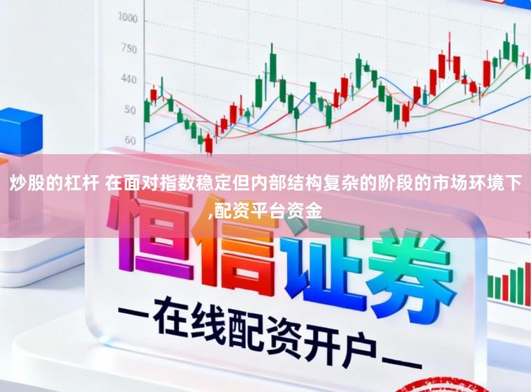 炒股的杠杆 在面对指数稳定但内部结构复杂的阶段的市场环境下,配资平台资金
