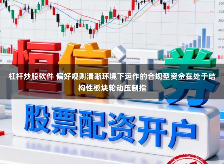 杠杆炒股软件 偏好规则清晰环境下运作的合规型资金在处于结构性板块轮动压制指