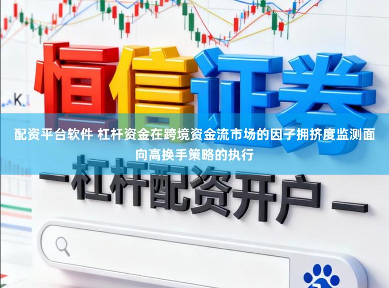 配资平台软件 杠杆资金在跨境资金流市场的因子拥挤度监测面向高换手策略的执行
