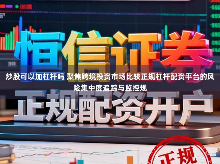 炒股可以加杠杆吗 聚焦跨境投资市场比较正规杠杆配资平台的风险集中度追踪与监控规
