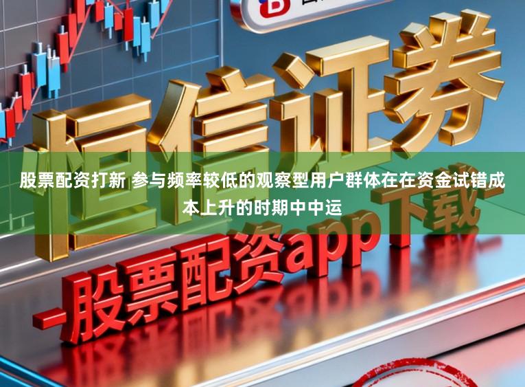 股票配资打新 参与频率较低的观察型用户群体在在资金试错成本上升的时期中中运