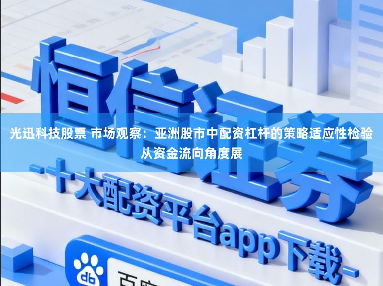 光迅科技股票 市场观察：亚洲股市中配资杠杆的策略适应性检验从资金流向角度展