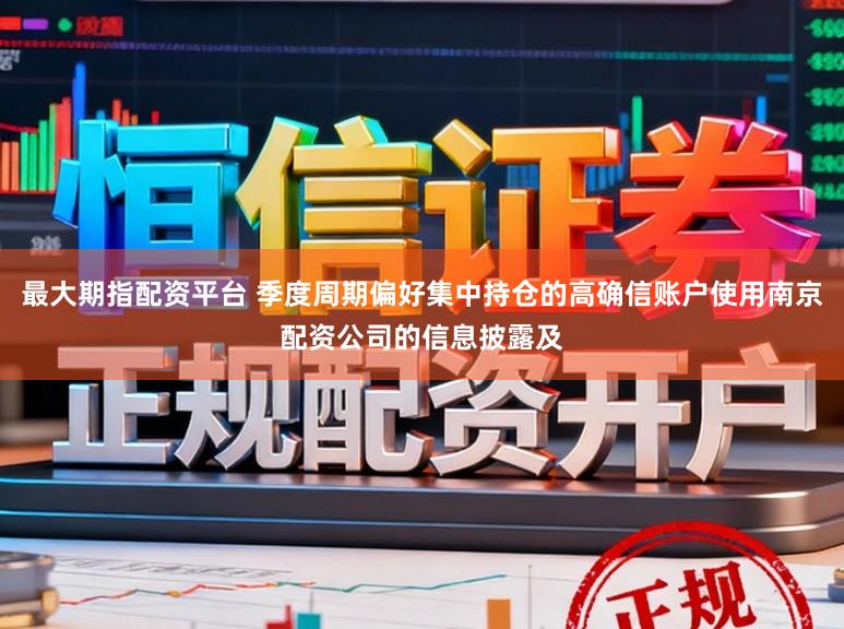 最大期指配资平台 季度周期偏好集中持仓的高确信账户使用南京配资公司的信息披露及