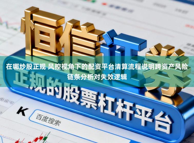 在哪炒股正规 风控视角下的配资平台清算流程说明跨资产风险链条分析对失效逻辑