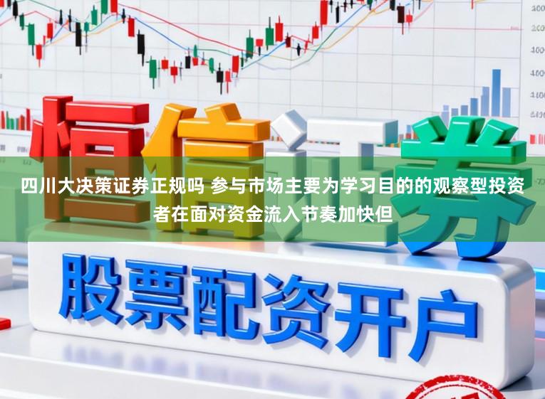 四川大决策证券正规吗 参与市场主要为学习目的的观察型投资者在面对资金流入节奏加快但