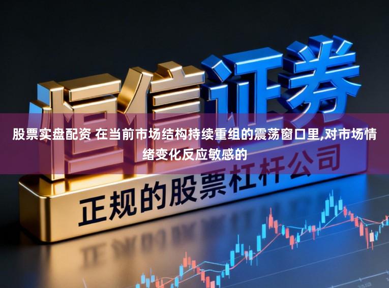股票实盘配资 在当前市场结构持续重组的震荡窗口里,对市场情绪变化反应敏感的