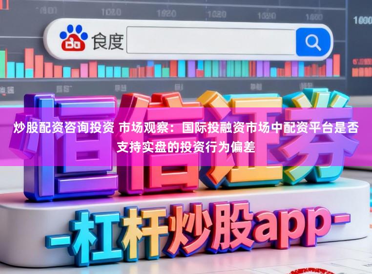 炒股配资咨询投资 市场观察：国际投融资市场中配资平台是否支持实盘的投资行为偏差