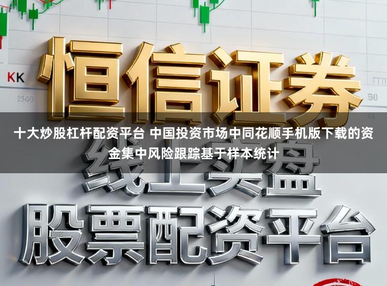 十大炒股杠杆配资平台 中国投资市场中同花顺手机版下载的资金集中风险跟踪基于样本统计