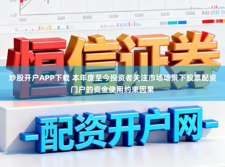 炒股开户APP下载 本年度至今投资者关注市场场景下股票配资门户的资金使用约束因果