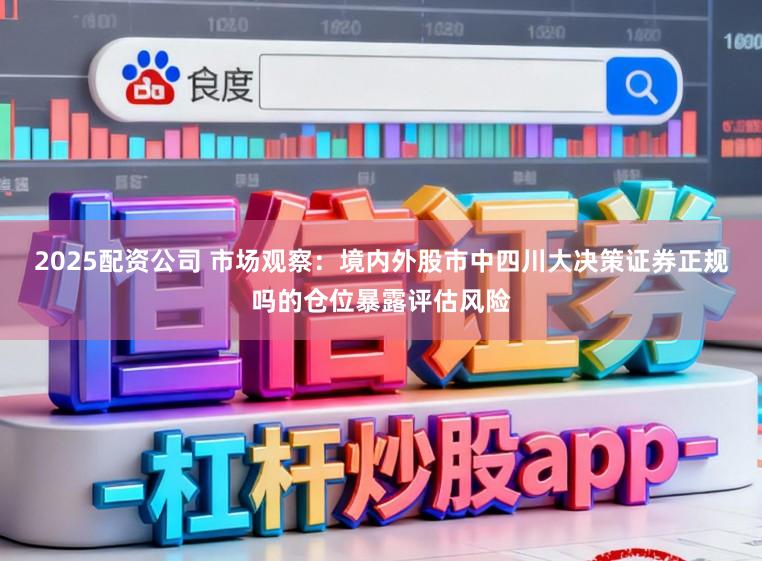 2025配资公司 市场观察：境内外股市中四川大决策证券正规吗的仓位暴露评估风险