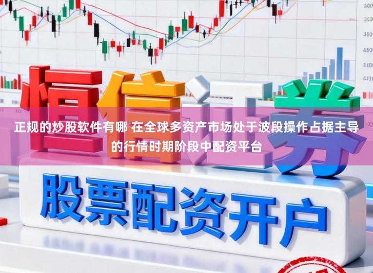 正规的炒股软件有哪 在全球多资产市场处于波段操作占据主导的行情时期阶段中配资平台