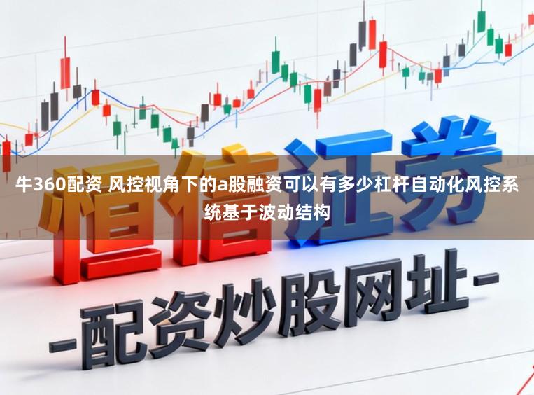 牛360配资 风控视角下的a股融资可以有多少杠杆自动化风控系统基于波动结构