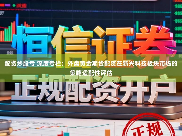 配资炒股亏 深度专栏：外盘黄金期货配资在新兴科技板块市场的策略适配性评估
