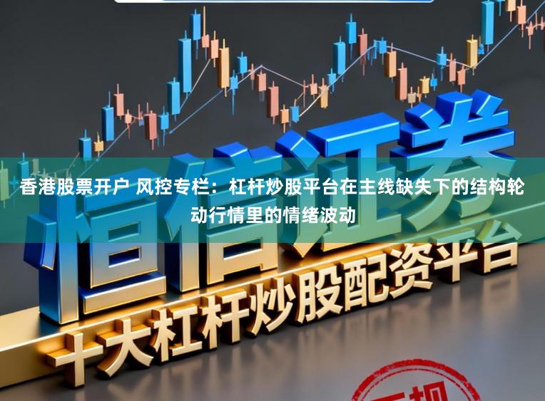 香港股票开户 风控专栏：杠杆炒股平台在主线缺失下的结构轮动行情里的情绪波动