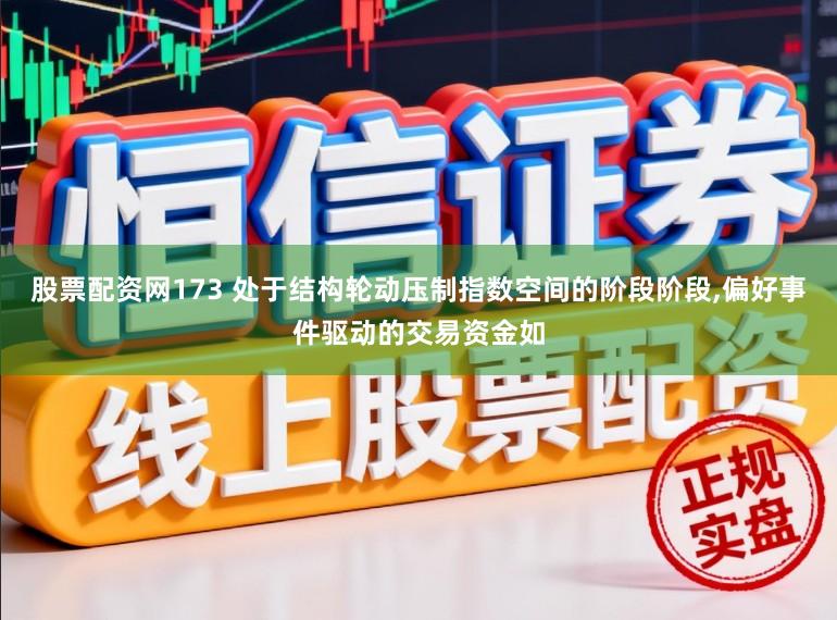 股票配资网173 处于结构轮动压制指数空间的阶段阶段，偏好事件驱动的交易资金如