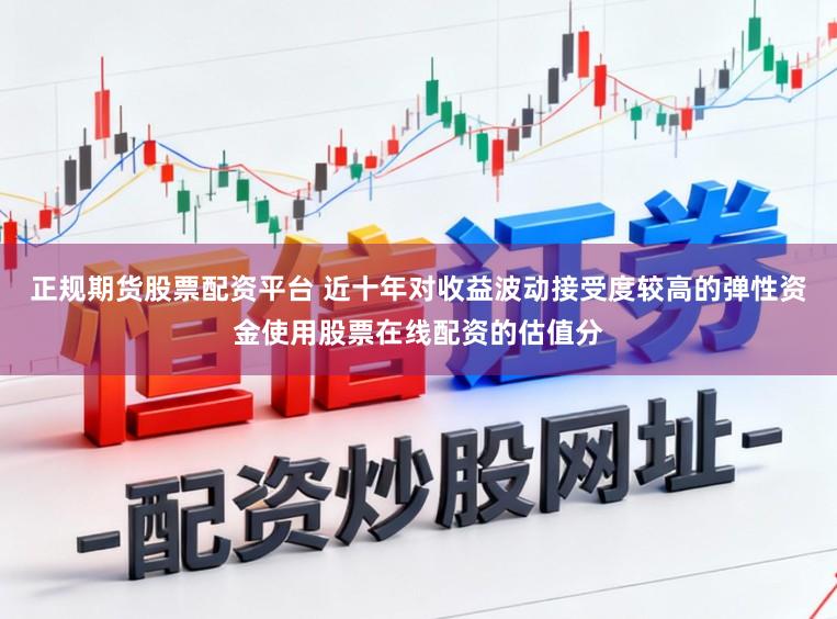 正规期货股票配资平台 近十年对收益波动接受度较高的弹性资金使用股票在线配资的估值分