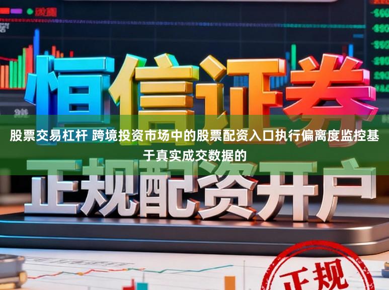 股票交易杠杆 跨境投资市场中的股票配资入口执行偏离度监控基于真实成交数据的