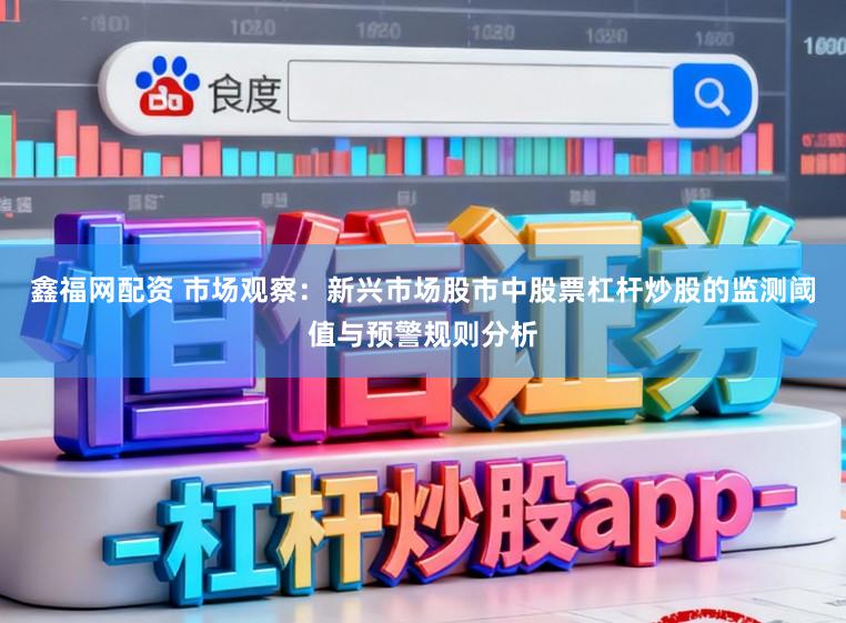 鑫福网配资 市场观察：新兴市场股市中股票杠杆炒股的监测阈值与预警规则分析