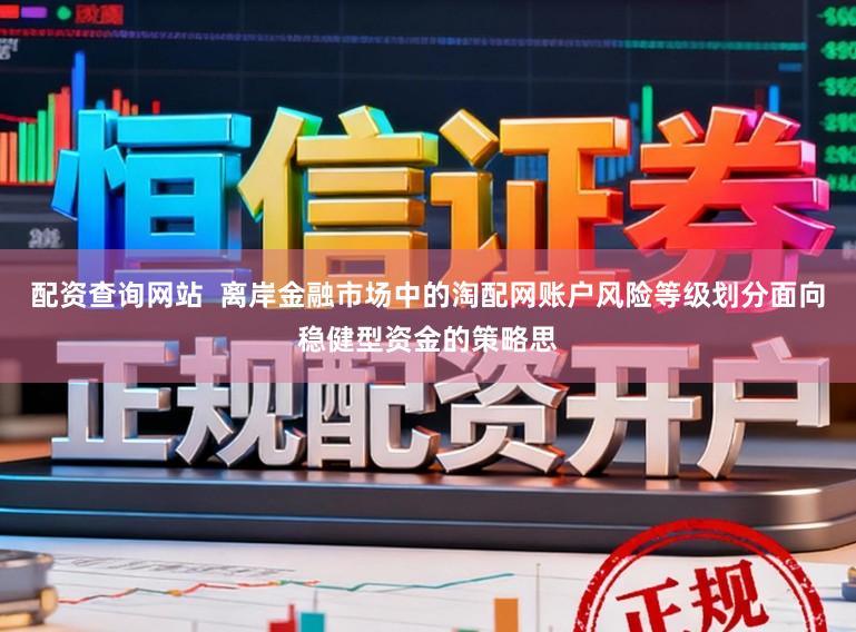 配资查询网站  离岸金融市场中的淘配网账户风险等级划分面向稳健型资金的策略思
