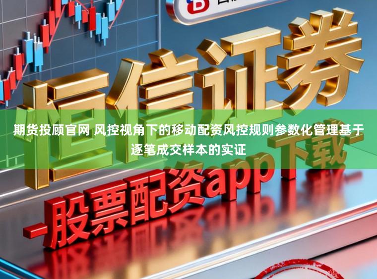 期货投顾官网 风控视角下的移动配资风控规则参数化管理基于逐笔成交样本的实证