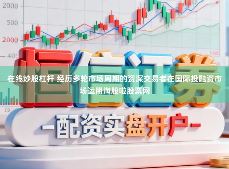 在线炒股杠杆 经历多轮市场周期的资深交易者在国际投融资市场运用淘股啦股票网