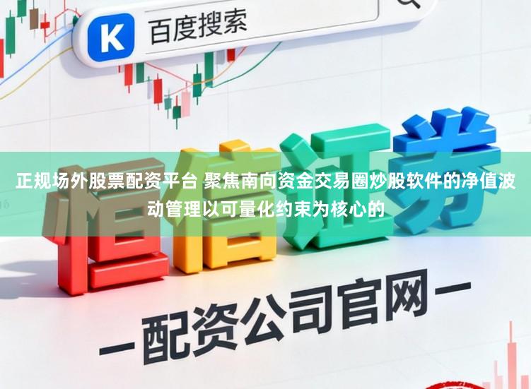 正规场外股票配资平台 聚焦南向资金交易圈炒股软件的净值波动管理以可量化约束为核心的